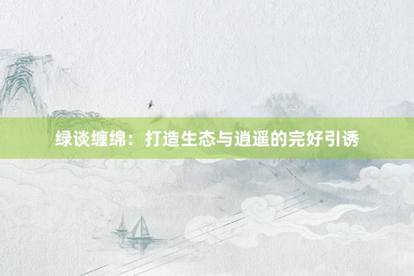 绿谈缠绵：打造生态与逍遥的完好引诱