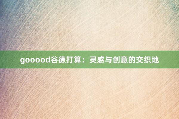 gooood谷德打算：灵感与创意的交织地