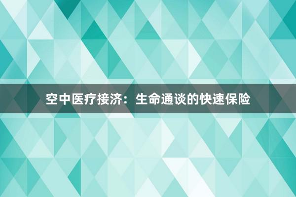 空中医疗接济：生命通谈的快速保险