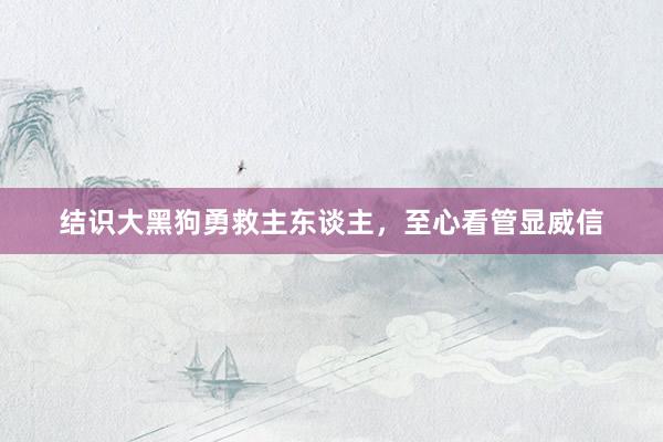结识大黑狗勇救主东谈主，至心看管显威信