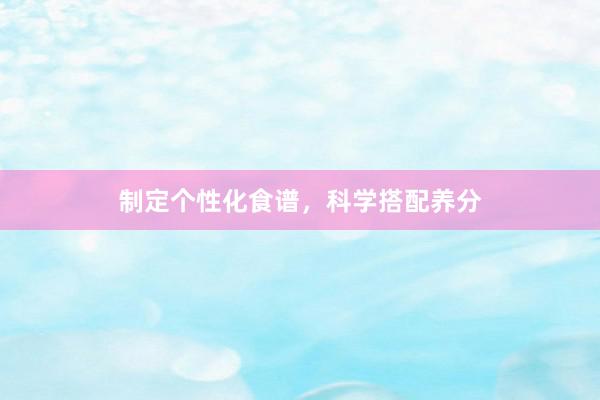 制定个性化食谱，科学搭配养分