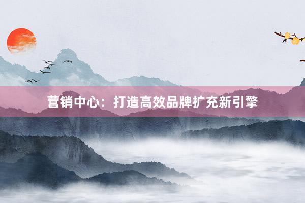 营销中心：打造高效品牌扩充新引擎